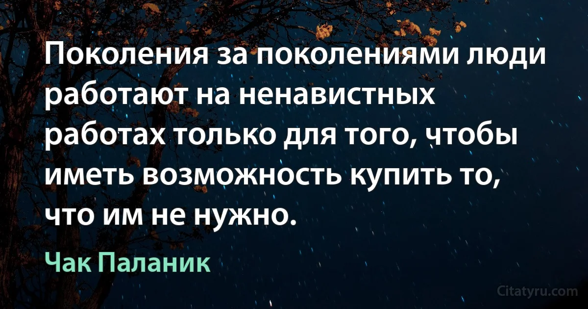 Поколения за поколениями люди работают на ненавистных работах только для того, чтобы иметь возможность купить то, что им не нужно. (Чак Паланик)