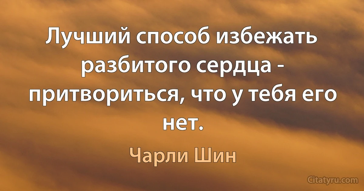 Лучший способ избежать разбитого сердца - притвориться, что у тебя его нет. (Чарли Шин)