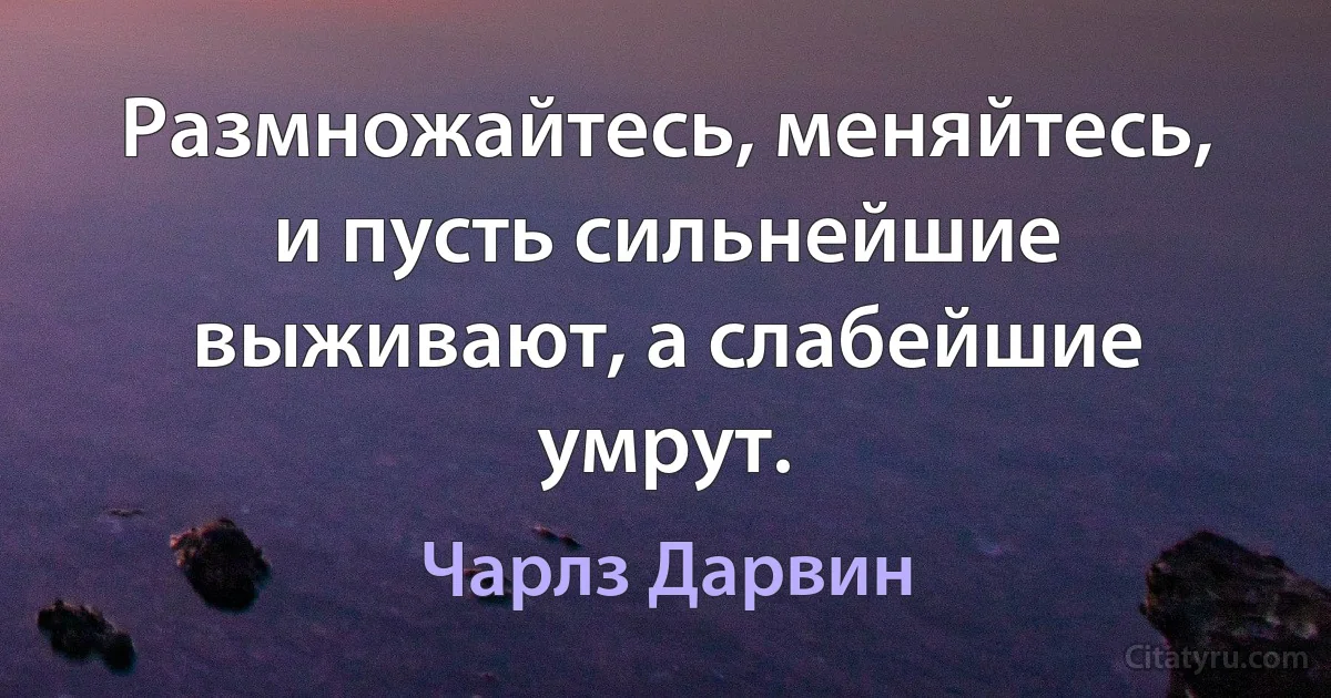 Размножайтесь, меняйтесь, и пусть сильнейшие выживают, а слабейшие умрут. (Чарлз Дарвин)