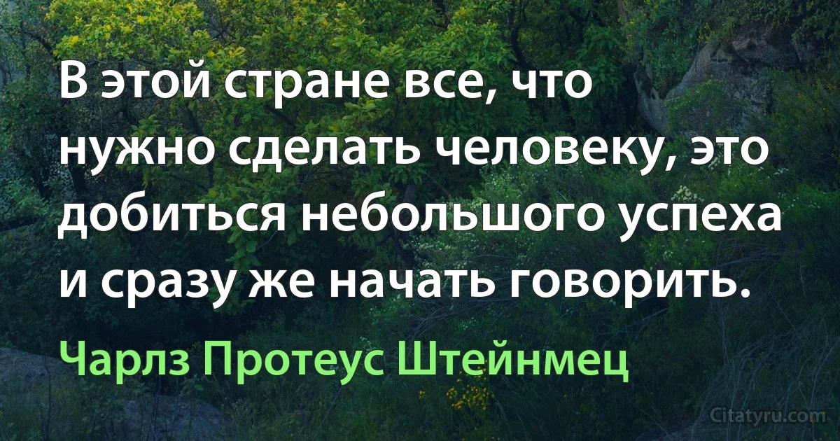 В этой стране все, что нужно сделать человеку, это добиться небольшого успеха и сразу же начать говорить. (Чарлз Протеус Штейнмец)