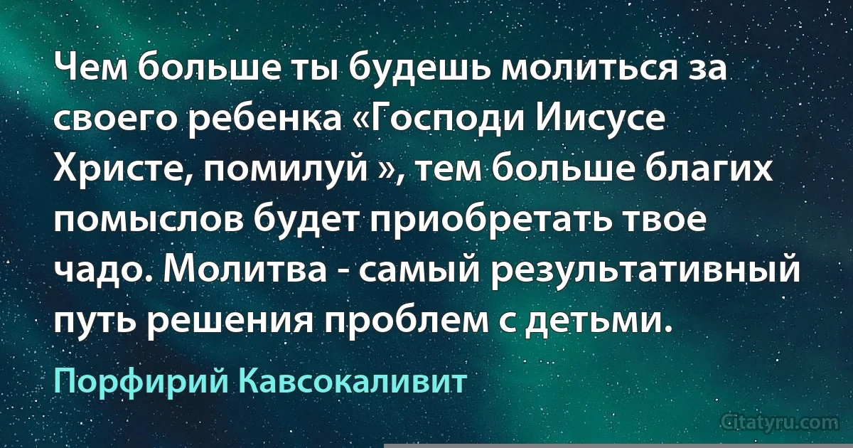 Чем больше ты будешь молиться за своего ребенка «Господи Иисусе Христе, помилуй », тем больше благих помыслов будет приобретать твое чадо. Молитва - самый результативный путь решения проблем с детьми. (Порфирий Кавсокаливит)