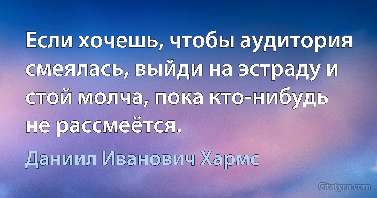 Если хочешь, чтобы аудитория смеялась, выйди на эстраду и стой молча, пока кто-нибудь не рассмеётся. (Даниил Иванович Хармс)