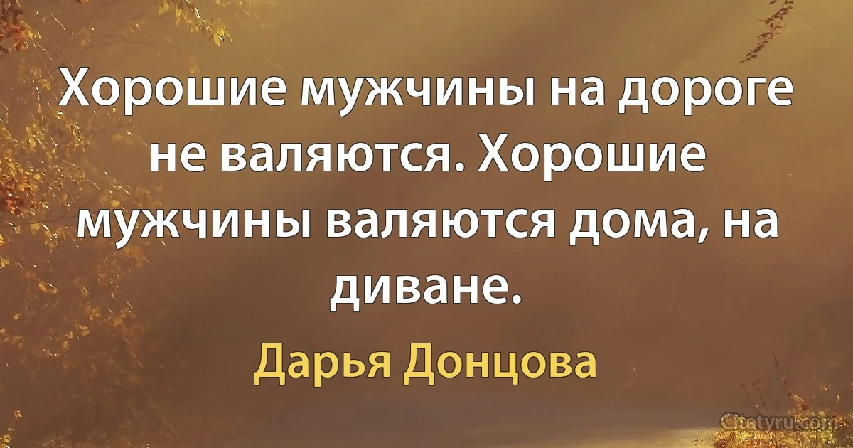 Хорошие мужчины на дороге не валяются. Хорошие мужчины валяются дома, на диване. (Дарья Донцова)