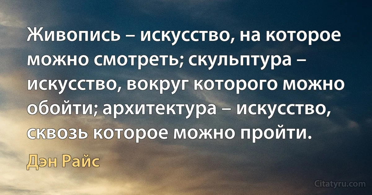 Живопись – искусство, на которое можно смотреть; скульптура – искусство, вокруг которого можно обойти; архитектура – искусство, сквозь которое можно пройти. (Дэн Райс)