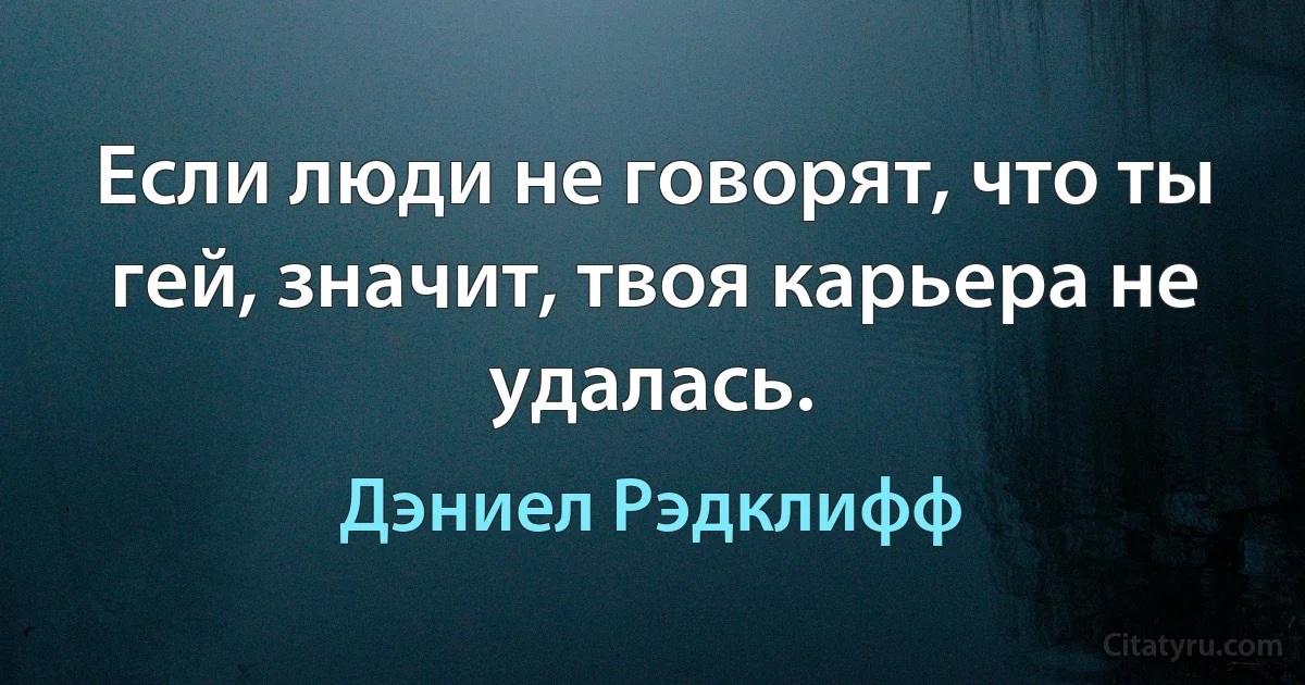 Если люди не говорят, что ты гей, значит, твоя карьера не удалась. (Дэниел Рэдклифф)