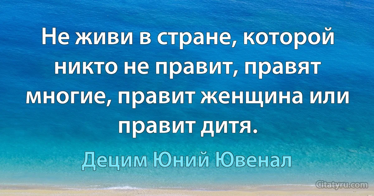 Не живи в стране, которой никто не правит, правят многие, правит женщина или правит дитя. (Децим Юний Ювенал)