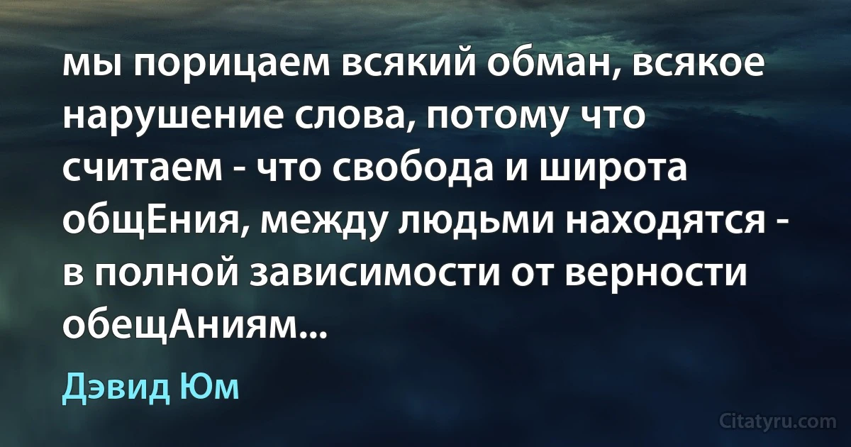 мы порицаем всякий обман, всякое нарушение слова, потому что считаем - что свобода и широта общЕния, между людьми находятся - в полной зависимости от верности обещАниям... (Дэвид Юм)