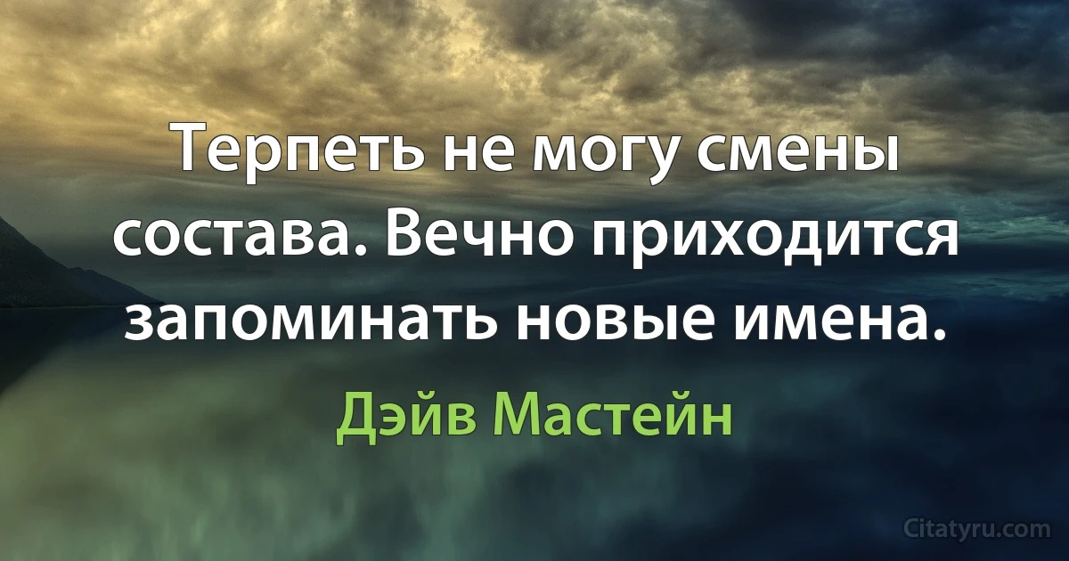 Терпеть не могу смены состава. Вечно приходится запоминать новые имена. (Дэйв Мастейн)