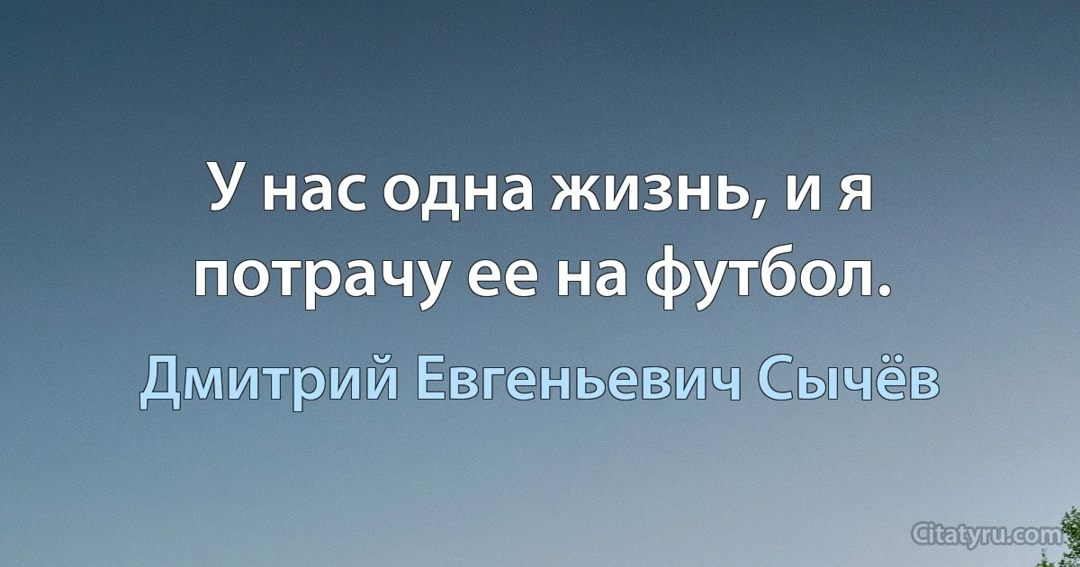 У нас одна жизнь, и я потрачу ее на футбол. (Дмитрий Евгеньевич Сычёв)