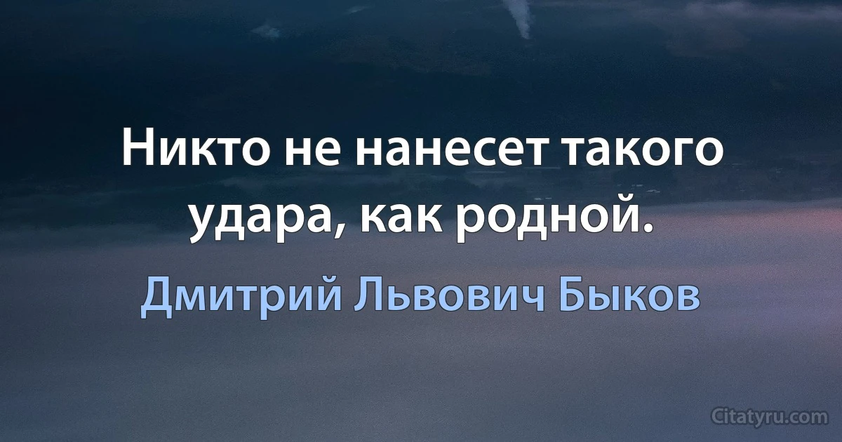 Никто не нанесет такого удара, как родной. (Дмитрий Львович Быков)