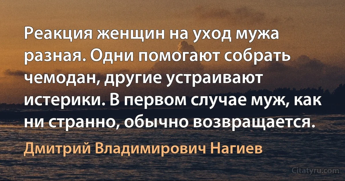 Реакция женщин на уход мужа разная. Одни помогают собрать чемодан, другие устраивают истерики. В первом случае муж, как ни странно, обычно возвращается. (Дмитрий Владимирович Нагиев)