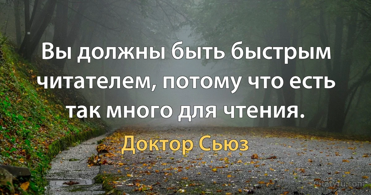 Вы должны быть быстрым читателем, потому что есть так много для чтения. (Доктор Сьюз)