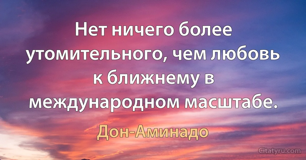 Нет ничего более утомительного, чем любовь к ближнему в международном масштабе. (Дон-Аминадо)