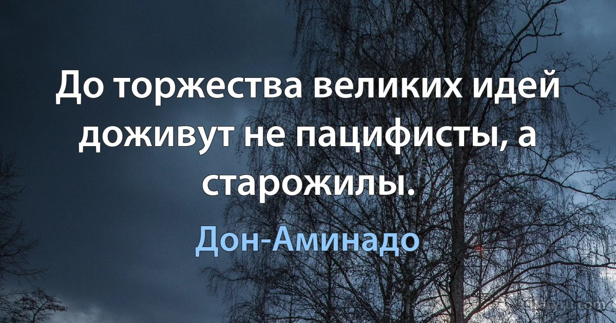 До торжества великих идей доживут не пацифисты, а старожилы. (Дон-Аминадо)