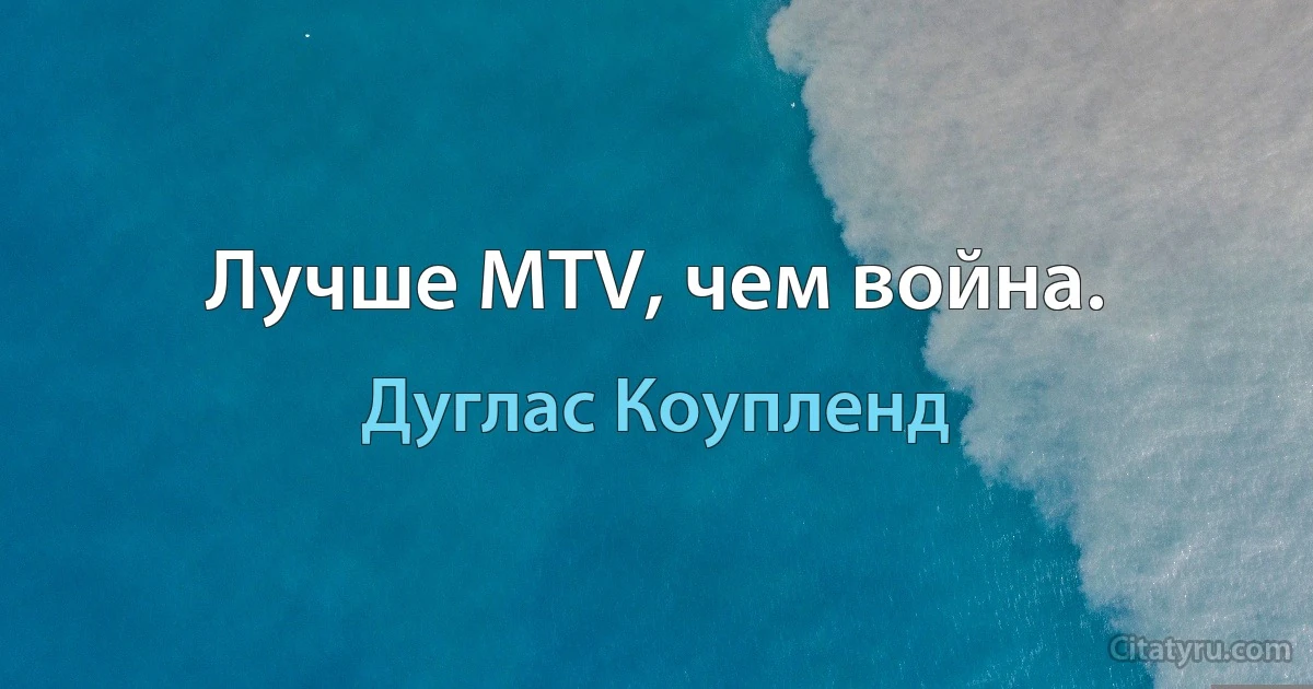 Лучше MTV, чем война. (Дуглас Коупленд)