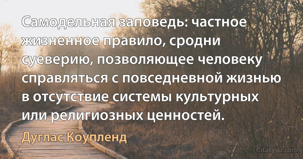 Самодельная заповедь: частное жизненное правило, сродни суеверию, позволяющее человеку справляться с повседневной жизнью в отсутствие системы культурных или религиозных ценностей. (Дуглас Коупленд)