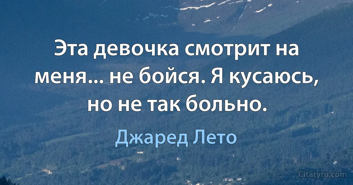 Эта девочка смотрит на меня... не бойся. Я кусаюсь, но не так больно. (Джаред Лето)