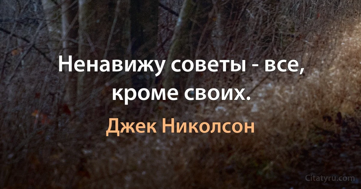 Ненавижу советы - все, кроме своих. (Джек Николсон)