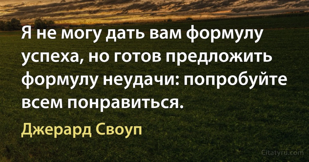 Я не могу дать вам формулу успеха, но готов предложить формулу неудачи: попробуйте всем понравиться. (Джерард Своуп)