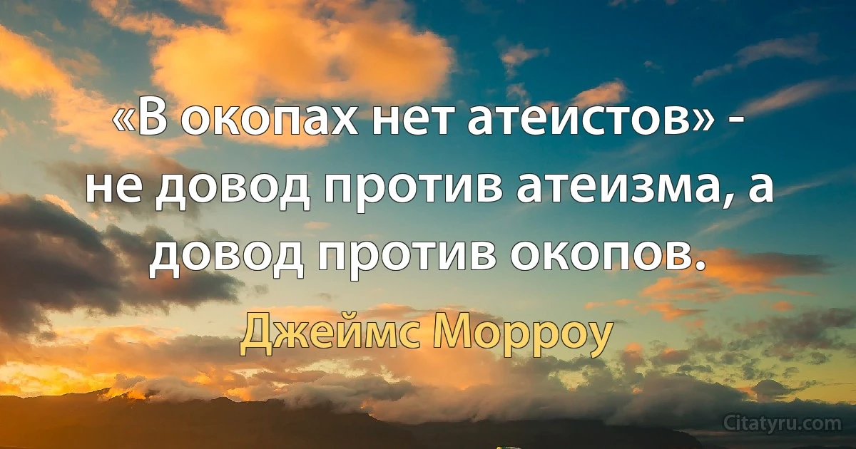 «В окопах нет атеистов» - не довод против атеизма, а довод против окопов. (Джеймс Морроу)