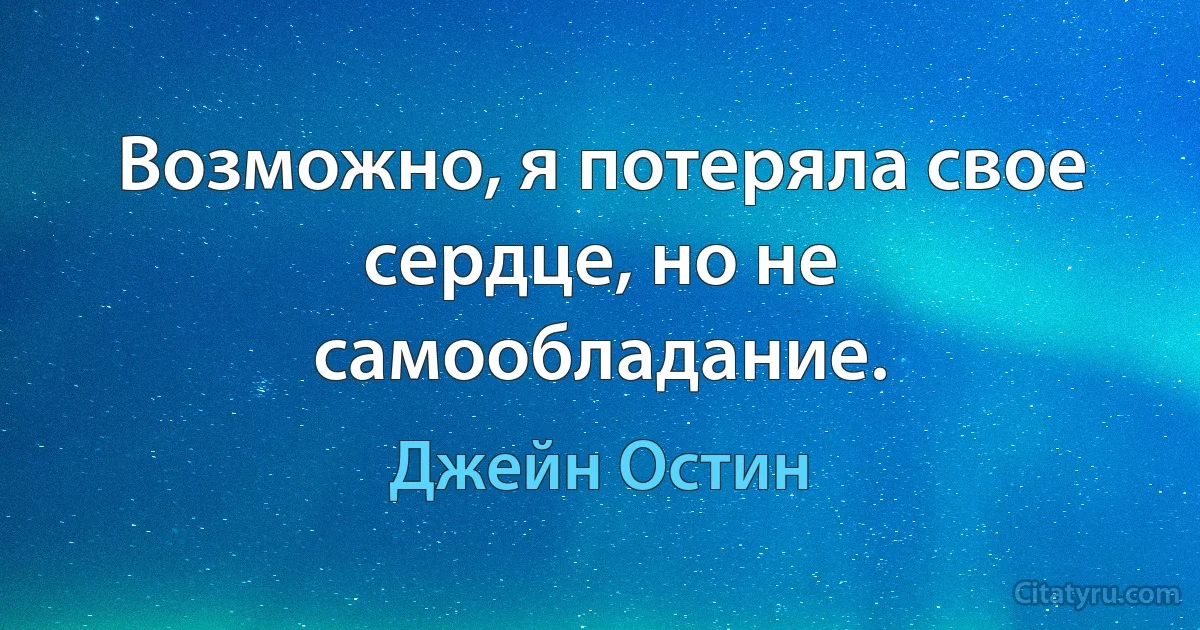 Возможно, я потеряла свое сердце, но не самообладание. (Джейн Остин)