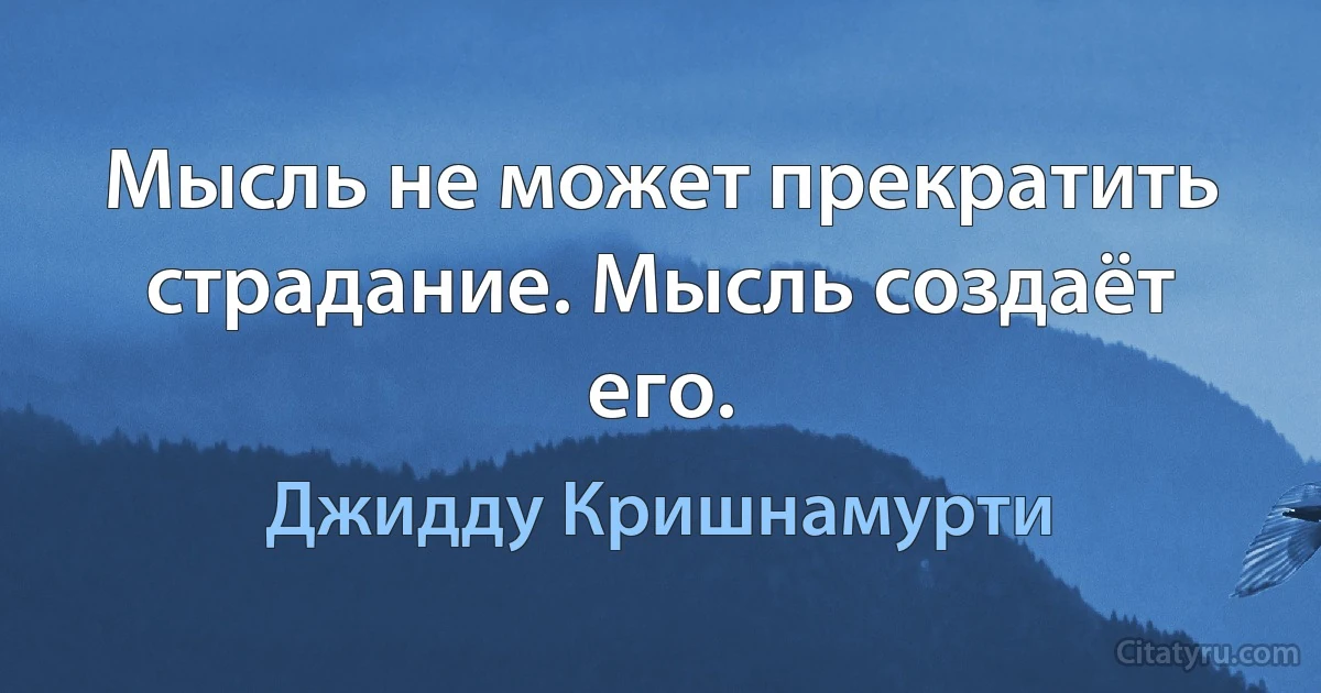 Мысль не может прекратить страдание. Мысль создаёт его. (Джидду Кришнамурти)