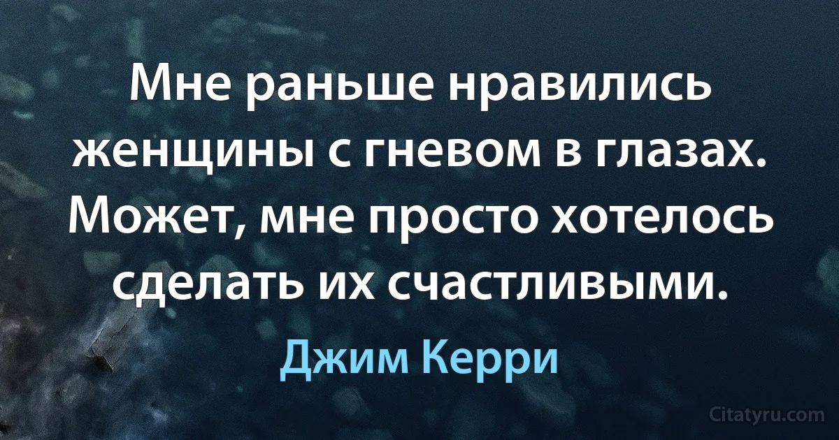 Мне раньше нравились женщины с гневом в глазах. Может, мне просто хотелось сделать их счастливыми. (Джим Керри)