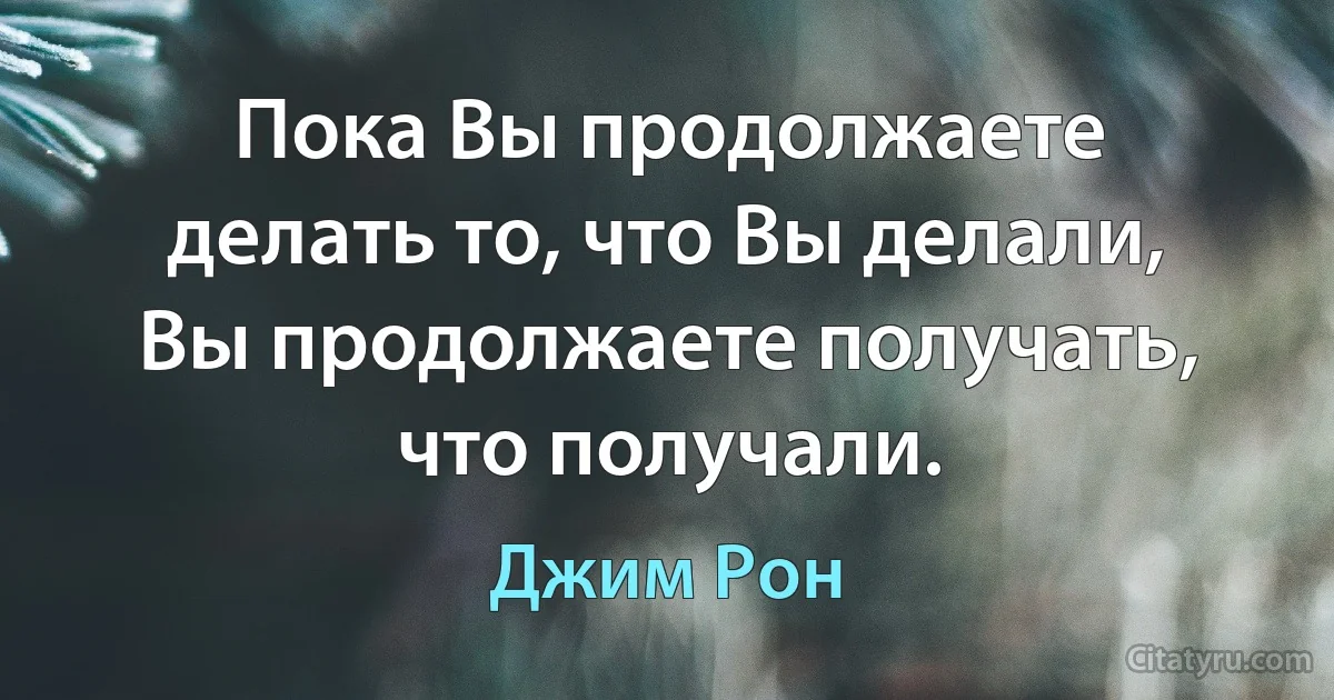 Пока Вы продолжаете делать то, что Вы делали, Вы продолжаете получать, что получали. (Джим Рон)