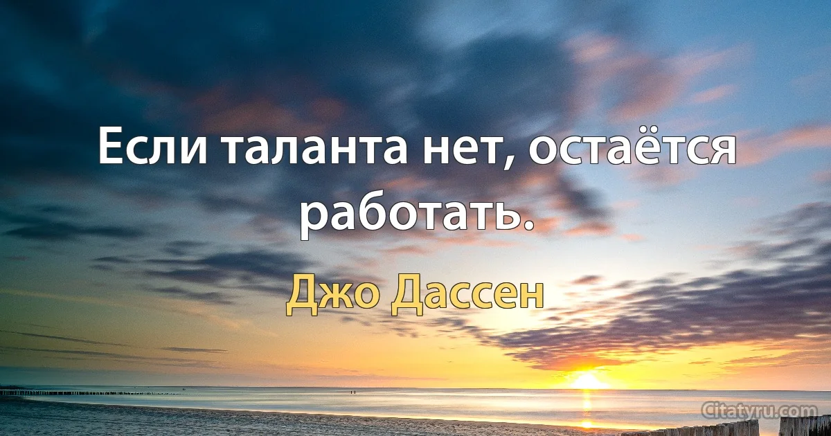 Если таланта нет, остаётся работать. (Джо Дассен)