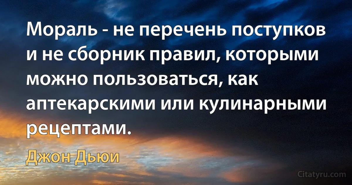 Мораль - не перечень поступков и не сборник правил, которыми можно пользоваться, как аптекарскими или кулинарными рецептами. (Джон Дьюи)