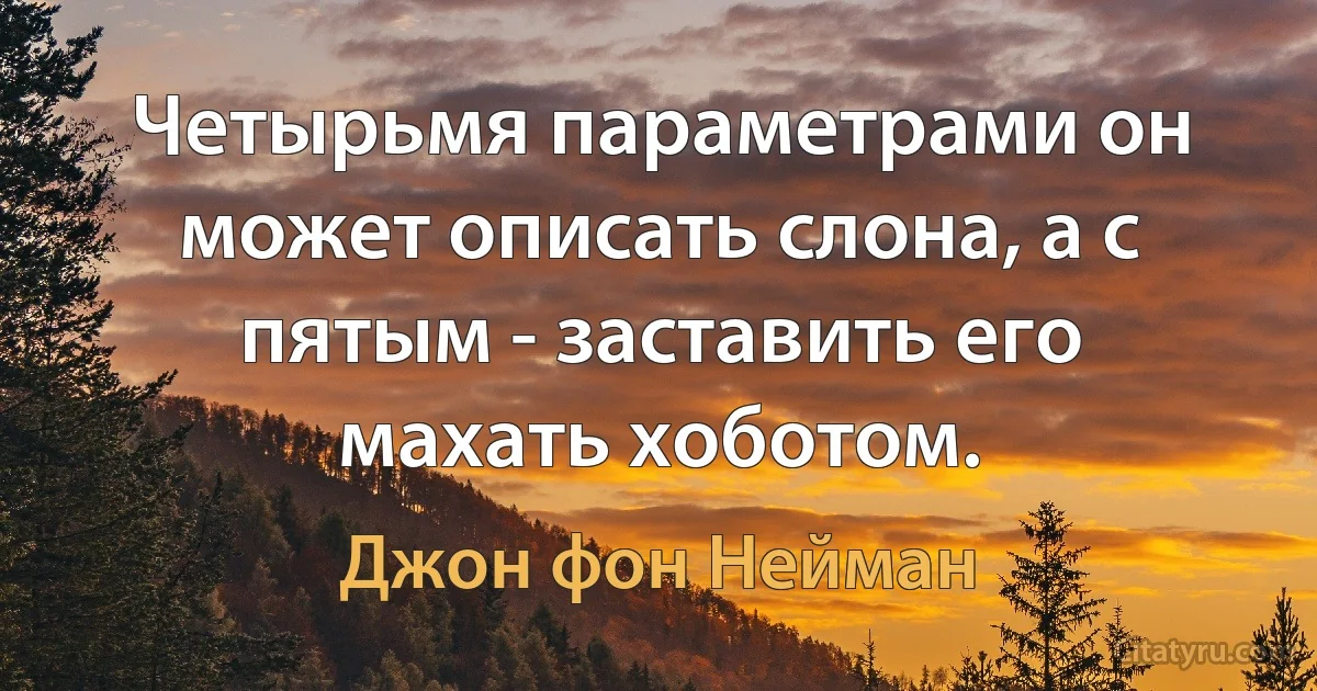 Четырьмя параметрами он может описать слона, а с пятым - заставить его махать хоботом. (Джон фон Нейман)