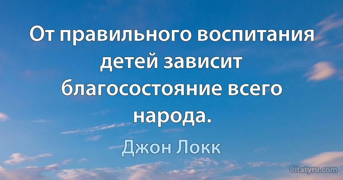 От правильного воспитания детей зависит благосостояние всего народа. (Джон Локк)