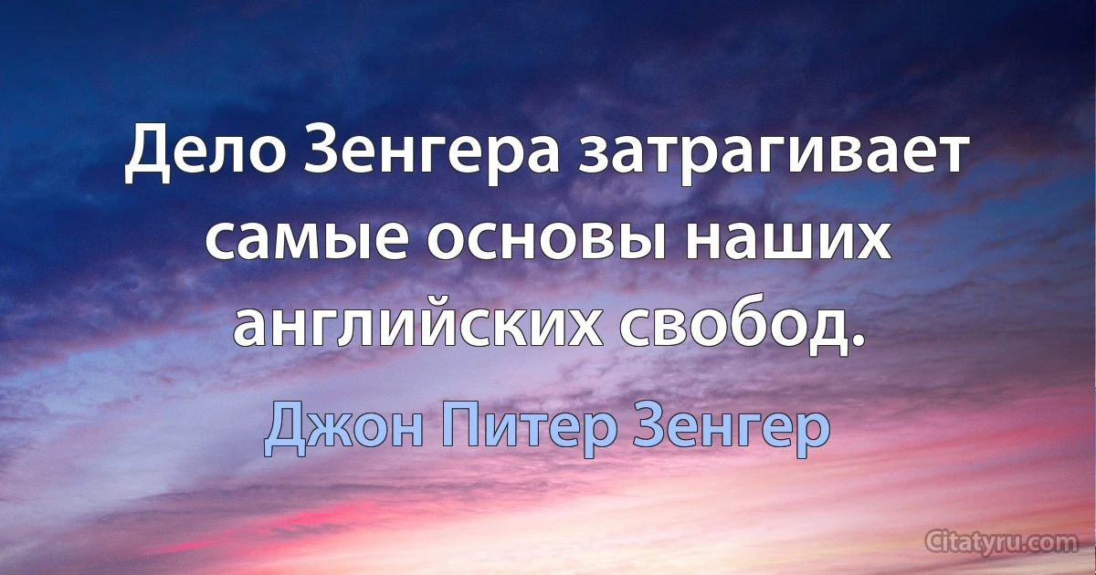 Дело Зенгера затрагивает самые основы наших английских свобод. (Джон Питер Зенгер)