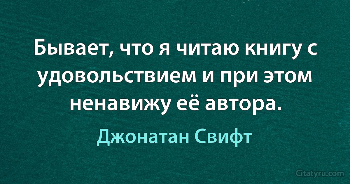 Бывает, что я читаю книгу с удовольствием и при этом ненавижу её автора. (Джонатан Свифт)