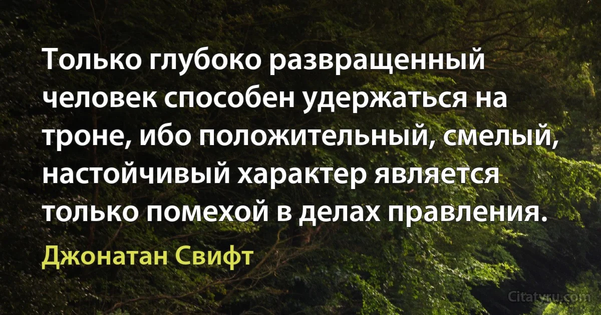 Только глубоко развращенный человек способен удержаться на троне, ибо положительный, смелый, настойчивый характер является только помехой в делах правления. (Джонатан Свифт)