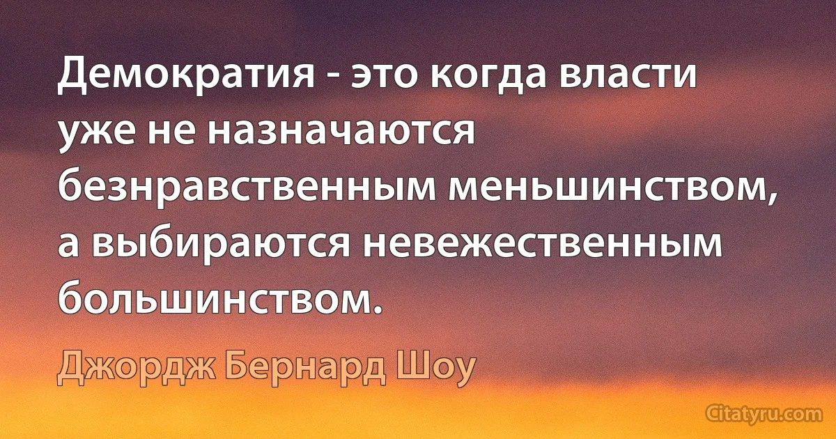 Демократия - это когда власти уже не назначаются безнравственным меньшинством, а выбираются невежественным большинством. (Джордж Бернард Шоу)