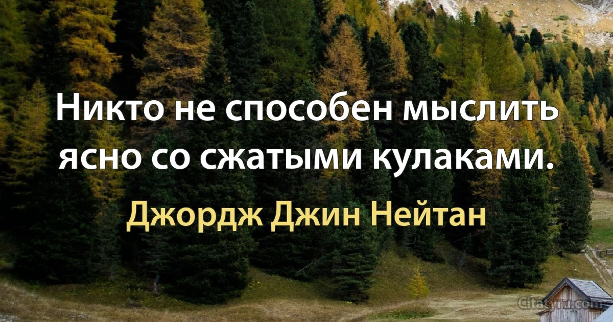 Никто не способен мыслить ясно со сжатыми кулаками. (Джордж Джин Нейтан)