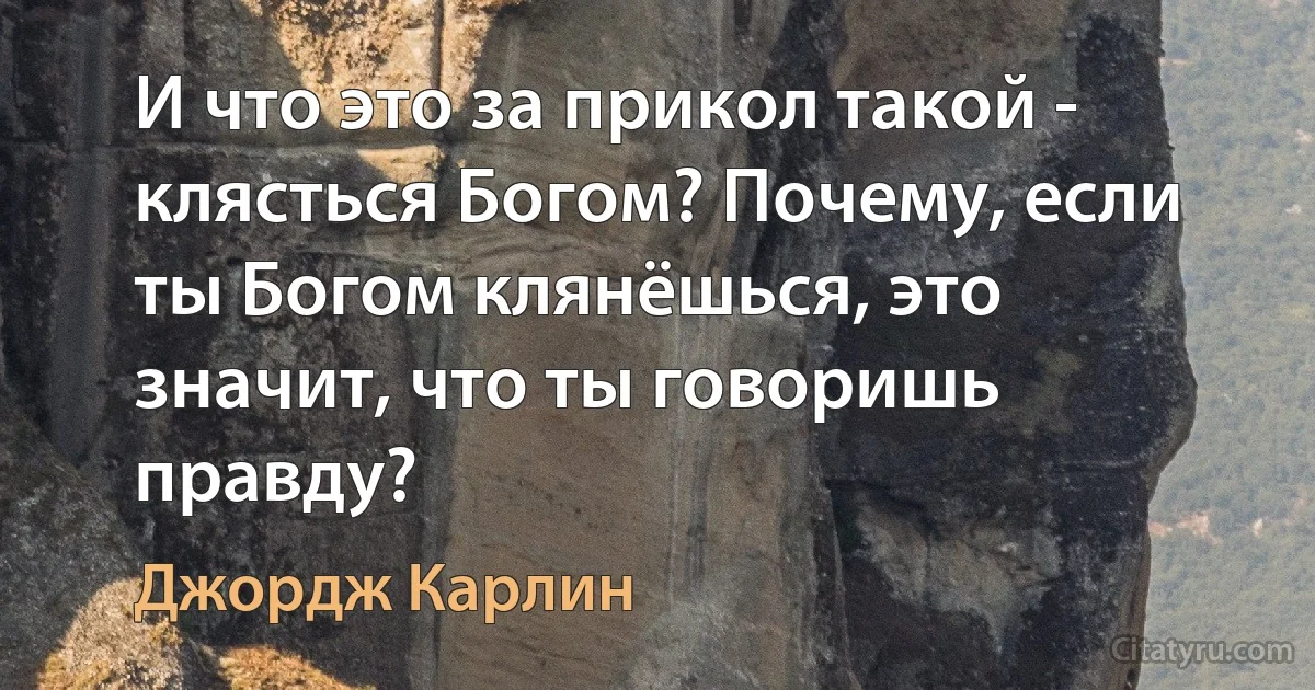 И что это за прикол такой - клясться Богом? Почему, если ты Богом клянёшься, это значит, что ты говоришь правду? (Джордж Карлин)