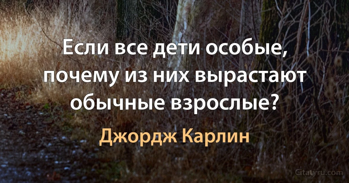 Если все дети особые, почему из них вырастают обычные взрослые? (Джордж Карлин)