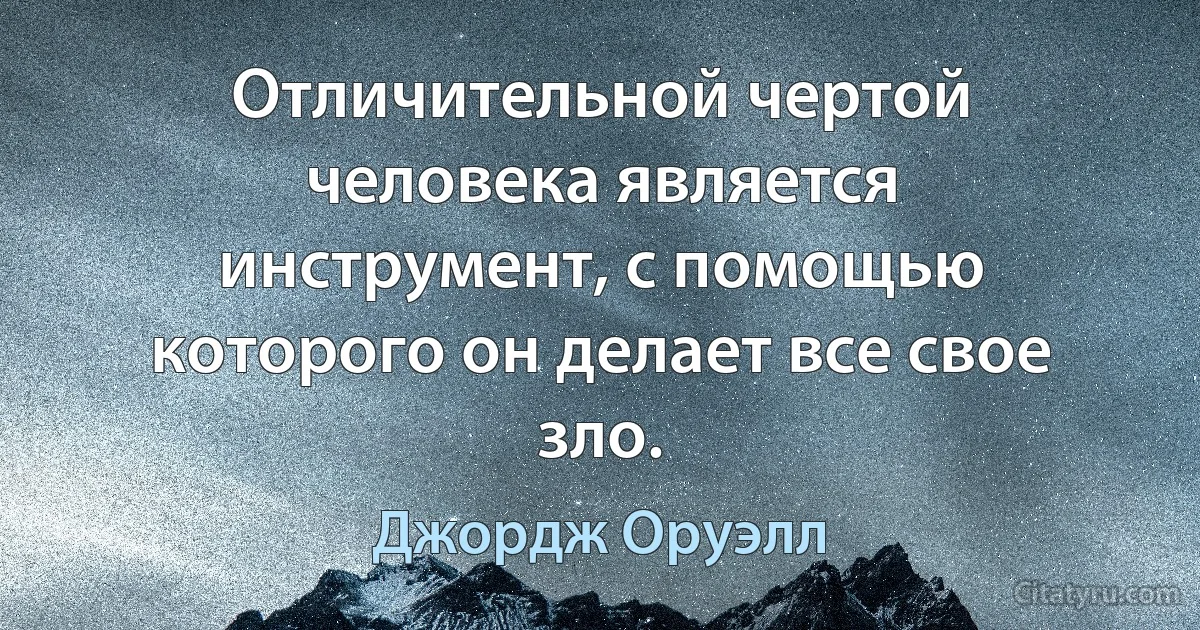 Отличительной чертой человека является инструмент, с помощью которого он делает все свое зло. (Джордж Оруэлл)