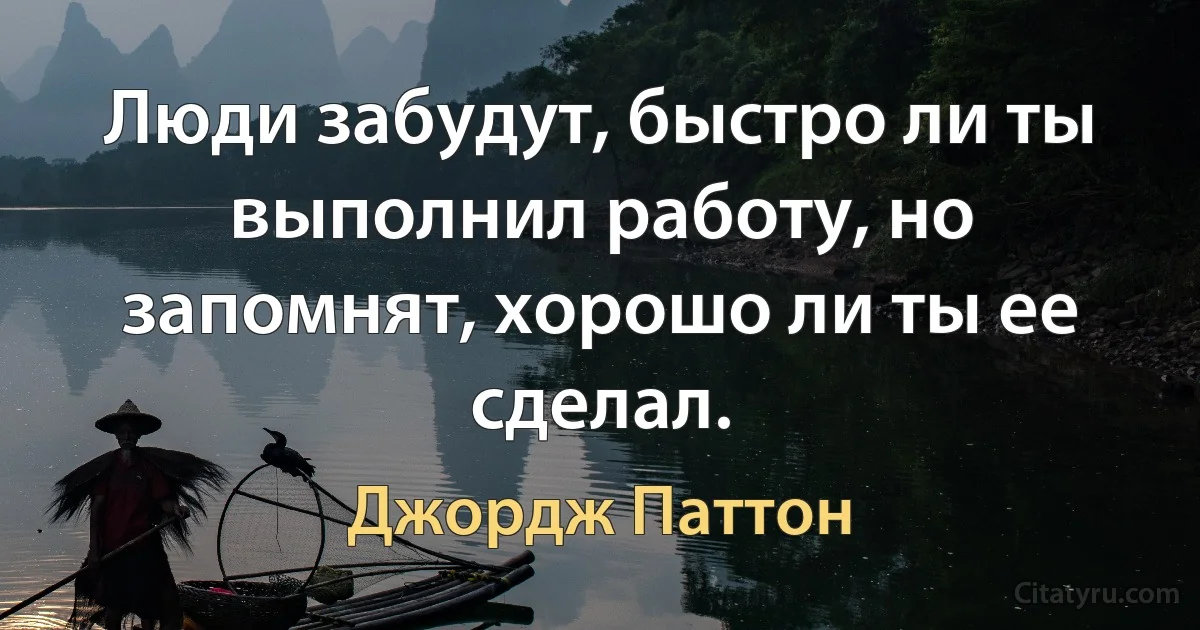 Люди забудут, быстро ли ты выполнил работу, но запомнят, хорошо ли ты ее сделал. (Джордж Паттон)