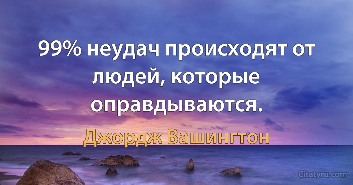 99% неудач происходят от людей, которые оправдываются. (Джордж Вашингтон)