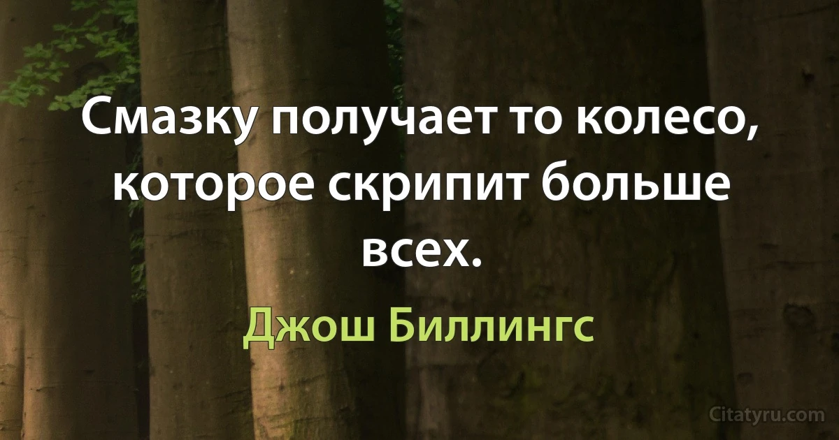 Смазку получает то колесо, которое скрипит больше всех. (Джош Биллингс)