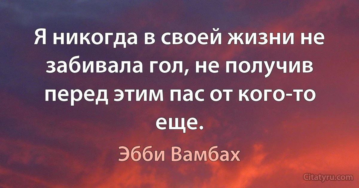 Я никогда в своей жизни не забивала гол, не получив перед этим пас от кого-то еще. (Эбби Вамбах)