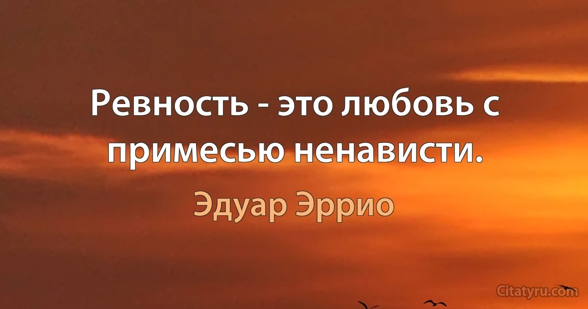 Ревность - это любовь с примесью ненависти. (Эдуар Эррио)