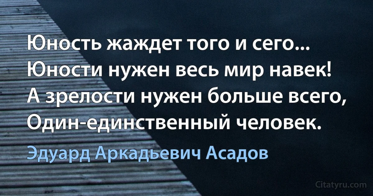 Юность жаждет того и сего...
Юности нужен весь мир навек!
А зрелости нужен больше всего,
Один-единственный человек. (Эдуард Аркадьевич Асадов)