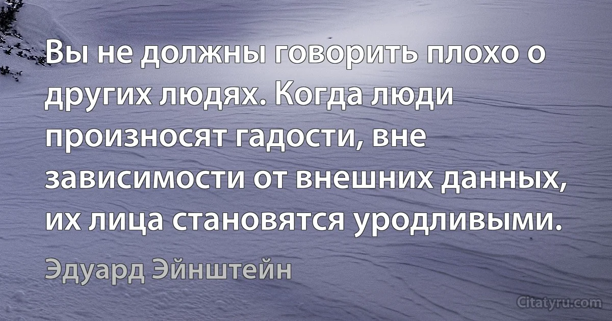 Вы не должны говорить плохо о других людях. Когда люди произносят гадости, вне зависимости от внешних данных, их лица становятся уродливыми. (Эдуард Эйнштейн)