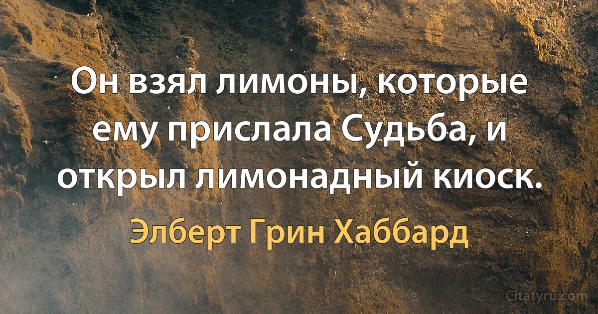 Он взял лимоны, которые ему прислала Судьба, и открыл лимонадный киоск. (Элберт Грин Хаббард)