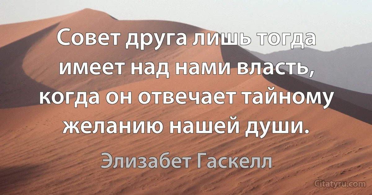 Совет друга лишь тогда имеет над нами власть, когда он отвечает тайному желанию нашей души. (Элизабет Гаскелл)