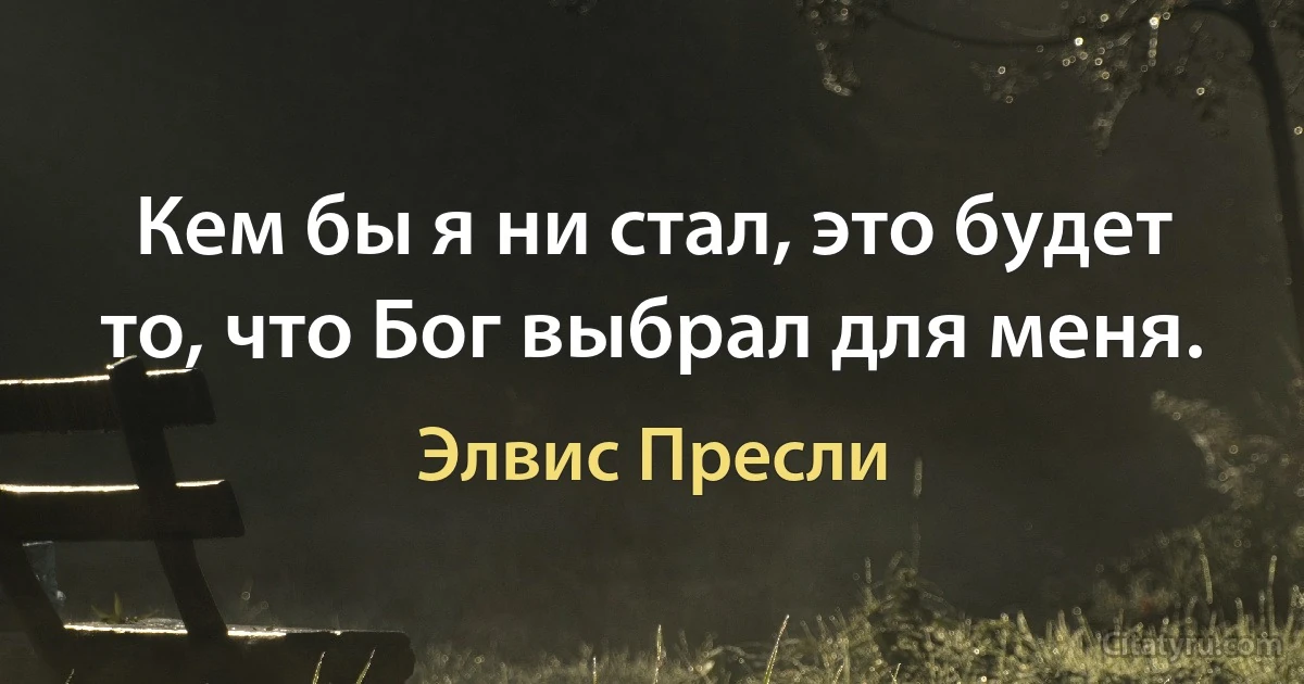 Кем бы я ни стал, это будет то, что Бог выбрал для меня. (Элвис Пресли)